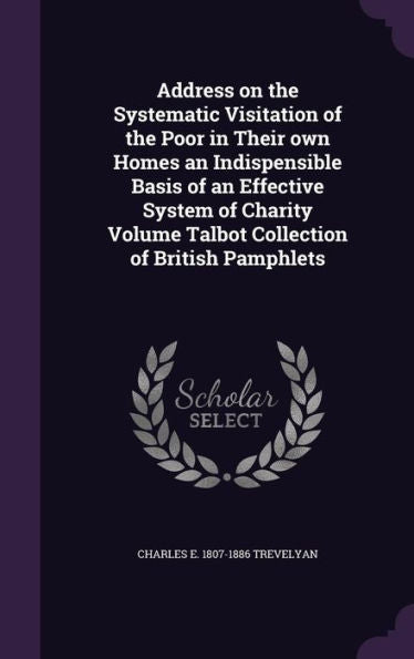 Address On The Systematic Visitation Of The Poor In Their Own Homes An Indispensible Basis Of An Effective System Of Charity Volume Talbot Collection Of British Pamphlets