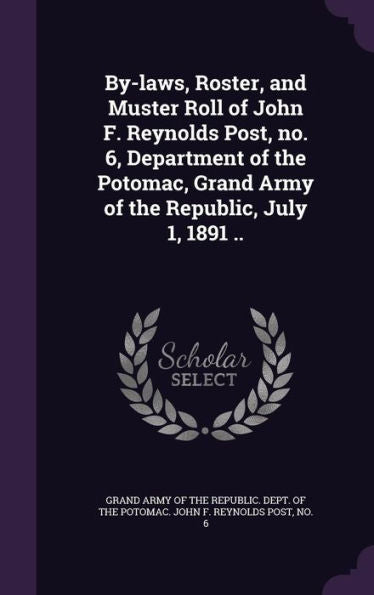 By-Laws, Roster, And Muster Roll Of John F. Reynolds Post, No. 6, Department Of The Potomac, Grand Army Of The Republic, July 1, 1891 ..