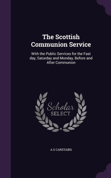 The Scottish Communion Service: With The Public Services For The Fast Day, Saturday And Monday, Before And After Communion