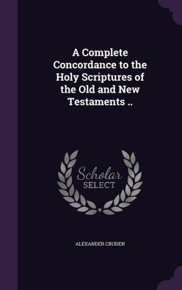 A Complete Concordance To The Holy Scriptures Of The Old And New Testaments ..