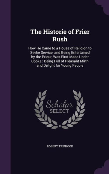The Historie Of Frier Rush: How He Came To A House Of Religion To Seeke Service, And Being Entertained By The Priour, Was First Made Under Cooke: ... Pleasant Mirth And Delight For Young People