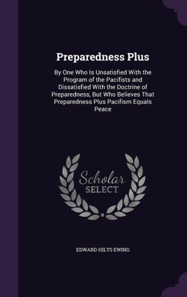 Preparedness Plus: By One Who Is Unsatisfied With The Program Of The Pacifists And Dissatisfied With The Doctrine Of Preparedness, But Who Believes That Preparedness Plus Pacifism Equals Peace
