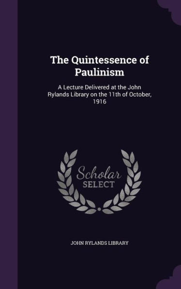 The Quintessence Of Paulinism: A Lecture Delivered At The John Rylands Library On The 11Th Of October, 1916