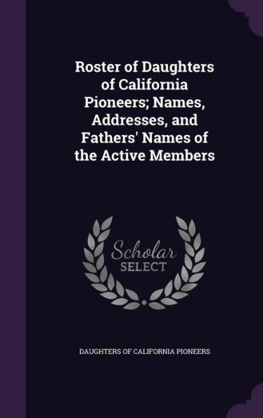 Roster Of Daughters Of California Pioneers; Names, Addresses, And Fathers' Names Of The Active Members
