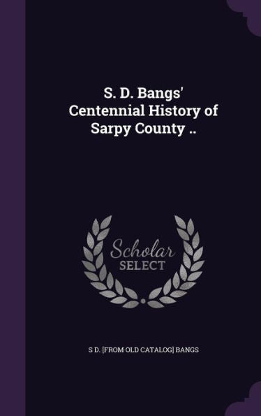 S. D. Bangs' Centennial History Of Sarpy County ..