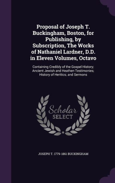 Proposal Of Joseph T. Buckingham, Boston, For Publishing, By Subscription, The Works Of Nathaniel Lardner, D.D. In Eleven Volumes, Octavo: Containing ... Testimonies; History Of Heritics; And Sermons