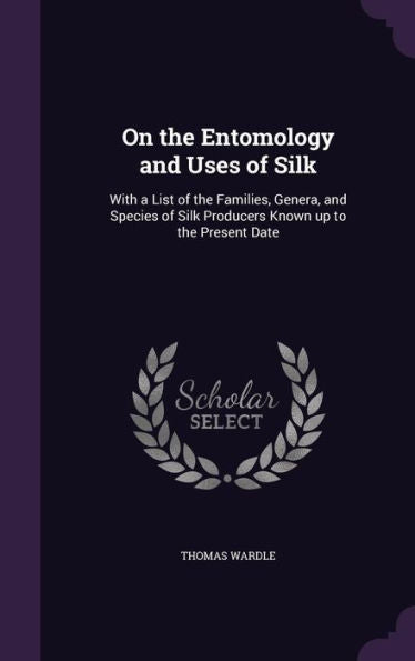 On The Entomology And Uses Of Silk: With A List Of The Families, Genera, And Species Of Silk Producers Known Up To The Present Date