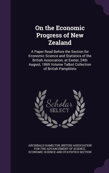 On The Economic Progress Of New Zealand: A Paper Read Before The Section For Economic Science And Statistics Of The British Association, At Exeter, ... Volume Talbot Collection Of British Pamphlets