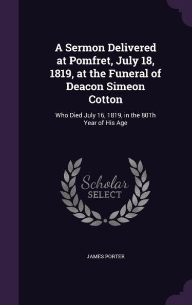 A Sermon Delivered At Pomfret, July 18, 1819, At The Funeral Of Deacon Simeon Cotton: Who Died July 16, 1819, In The 80Th Year Of His Age