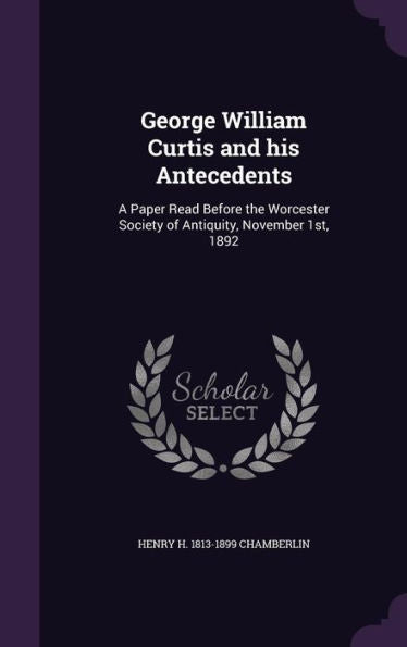 George William Curtis And His Antecedents: A Paper Read Before The Worcester Society Of Antiquity, November 1St, 1892