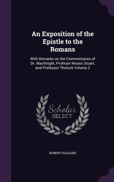 An Exposition Of The Epistle To The Romans: With Remarks On The Commentaries Of Dr. Macknight, Profesor Moses Stuart, And Professor Tholuck Volume 2