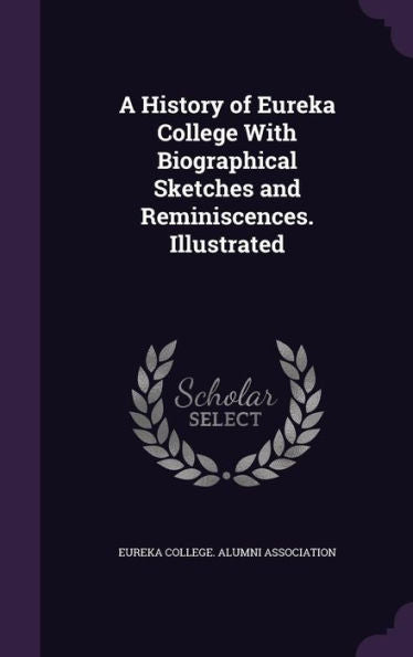 A History Of Eureka College With Biographical Sketches And Reminiscences. Illustrated