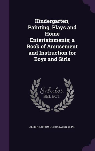 Kindergarten, Painting, Plays And Home Entertainments; A Book Of Amusement And Instruction For Boys And Girls