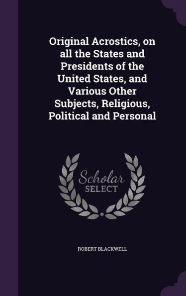Original Acrostics, On All The States And Presidents Of The United States, And Various Other Subjects, Religious, Political And Personal