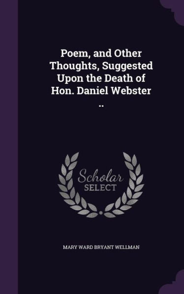 Poem, And Other Thoughts, Suggested Upon The Death Of Hon. Daniel Webster ..
