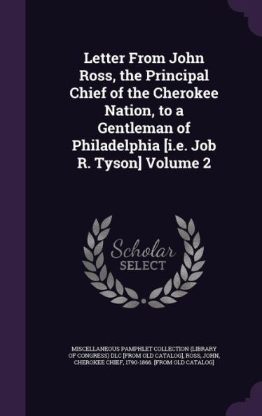 Letter From John Ross, The Principal Chief Of The Cherokee Nation, To A Gentleman Of Philadelphia [I.E. Job R. Tyson] Volume 2