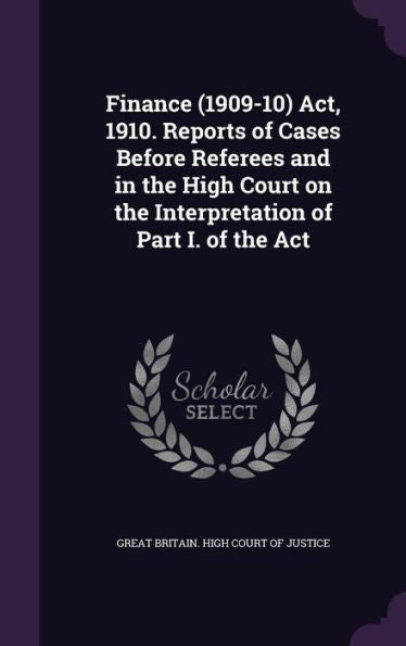 Finance (1909-10) Act, 1910. Reports Of Cases Before Referees And In The High Court On The Interpretation Of Part I. Of The Act