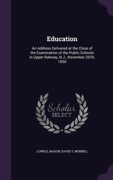 Education: An Address Delivered At The Close Of The Examination Of The Public Schools In Upper Rahway, N.J., November 26Th, 1850