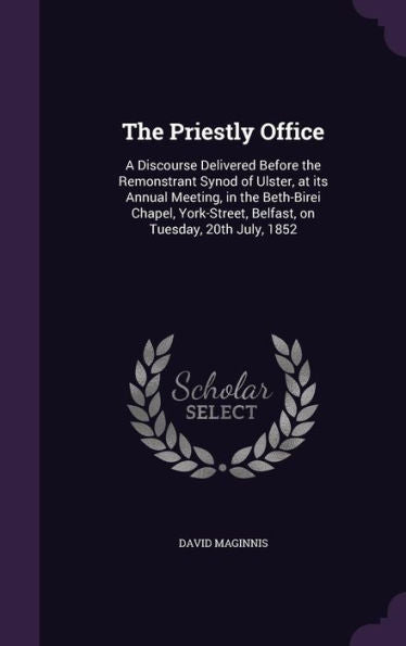 The Priestly Office: A Discourse Delivered Before The Remonstrant Synod Of Ulster, At Its Annual Meeting, In The Beth-Birei Chapel, York-Street, Belfast, On Tuesday, 20Th July, 1852