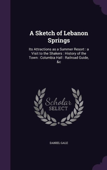 A Sketch Of Lebanon Springs: Its Attractions As A Summer Resort: A Visit To The Shakers: History Of The Town: Columbia Hall: Railroad Guide, &C