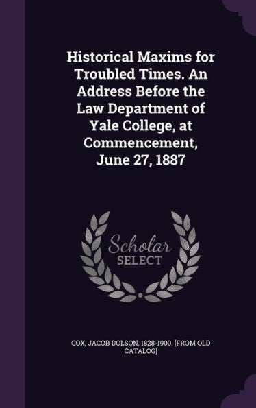 Historical Maxims For Troubled Times. An Address Before The Law Department Of Yale College, At Commencement, June 27, 1887