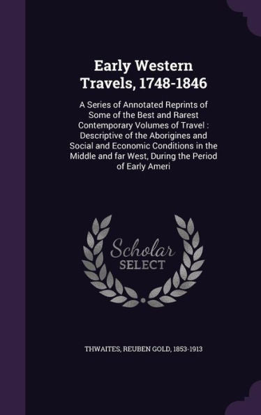 Early Western Travels, 1748-1846: A Series Of Annotated Reprints Of Some Of The Best And Rarest Contemporary Volumes Of Travel: Descriptive Of The ... Far West, During The Period Of Early Ameri