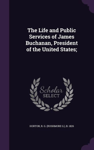 The Life And Public Services Of James Buchanan, President Of The United States;