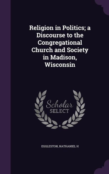 Religion In Politics; A Discourse To The Congregational Church And Society In Madison, Wisconsin