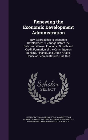 Renewing The Economic Development Administration: New Approaches To Economic Development: Hearings Before The Subcommittee On Economic Growth And ... Affairs, House Of Representatives, One Hun