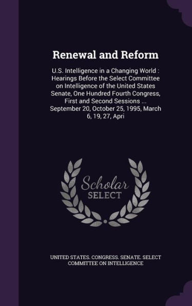 Renewal And Reform: U.S. Intelligence In A Changing World: Hearings Before The Select Committee On Intelligence Of The United States Senate, One ... 20, October 25, 1995, March 6, 19, 27, Apri