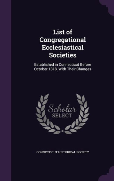 List Of Congregational Ecclesiastical Societies: Established In Connecticut Before October 1818, With Their Changes