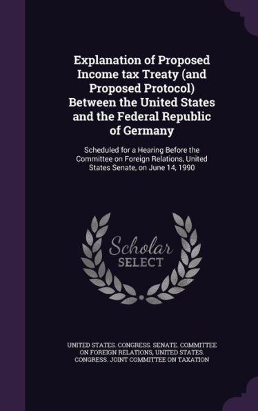 Explanation Of Proposed Income Tax Treaty (And Proposed Protocol) Between The United States And The Federal Republic Of Germany: Scheduled For A ... United States Senate, On June 14, 1990
