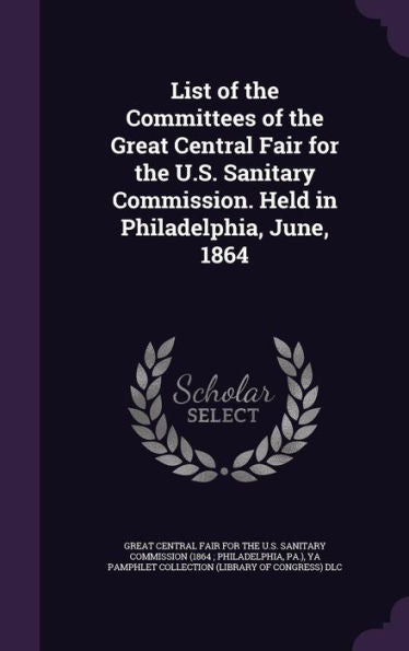 List Of The Committees Of The Great Central Fair For The U.S. Sanitary Commission. Held In Philadelphia, June, 1864