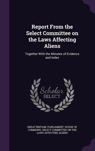 Report From The Select Committee On The Laws Affecting Aliens: Together With The Minutes Of Evidence And Index
