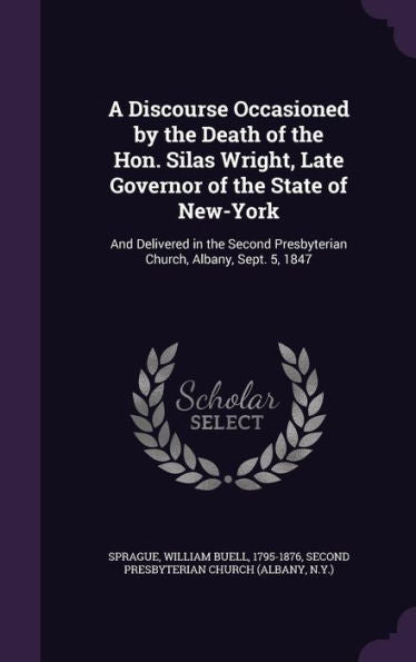 A Discourse Occasioned By The Death Of The Hon. Silas Wright, Late Governor Of The State Of New-York: And Delivered In The Second Presbyterian Church, Albany, Sept. 5, 1847