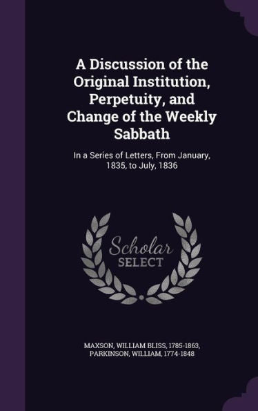 A Discussion Of The Original Institution, Perpetuity, And Change Of The Weekly Sabbath: In A Series Of Letters, From January, 1835, To July, 1836