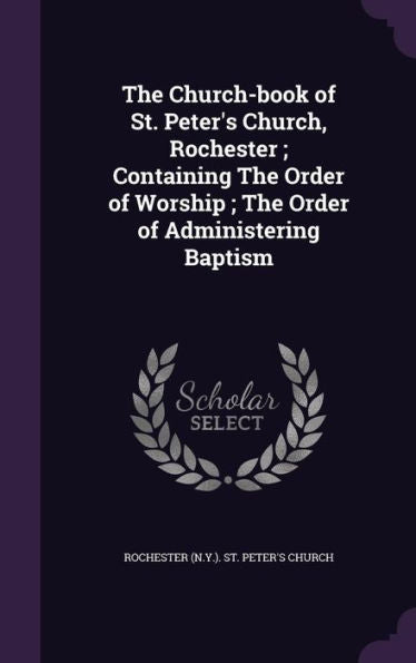 The Church-Book Of St. Peter's Church, Rochester; Containing The Order Of Worship; The Order Of Administering Baptism