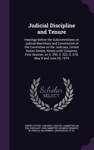 Judicial Discipline And Tenure: Hearings Before The Subcommittees On Judicial Machinery And Constitution Of The Committee On The Judiciary, United ... 295, S. 522, S. 678, May 8 And June 25, 1979