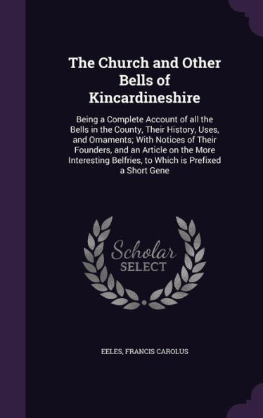 The Church And Other Bells Of Kincardineshire: Being A Complete Account Of All The Bells In The County, Their History, Uses, And Ornaments; With ... Belfries, To Which Is Prefixed A Short Gene