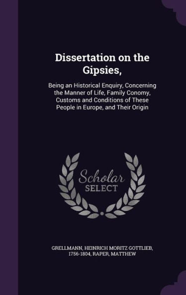 Dissertation On The Gipsies,: Being An Historical Enquiry, Concerning The Manner Of Life, Family Conomy, Customs And Conditions Of These People In Europe, And Their Origin