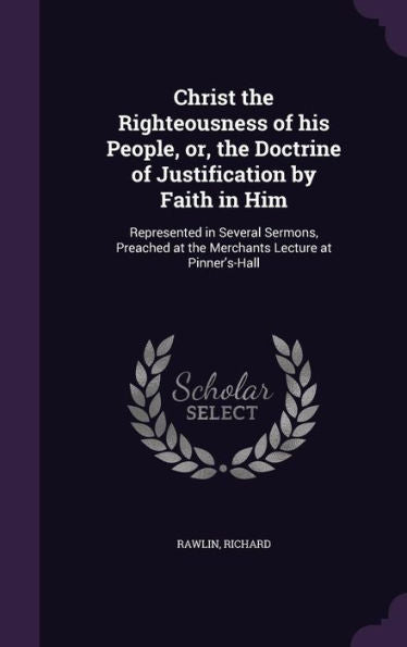 Christ The Righteousness Of His People, Or, The Doctrine Of Justification By Faith In Him: Represented In Several Sermons, Preached At The Merchants Lecture At Pinner's-Hall