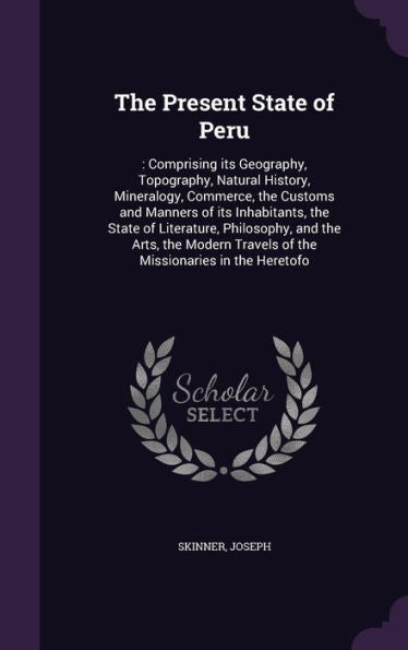 The Present State Of Peru: : Comprising Its Geography, Topography, Natural History, Mineralogy, Commerce, The Customs And Manners Of Its Inhabitants, ... Travels Of The Missionaries In The Heretofo