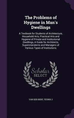 The Problems Of Hygiene In Man's Dwellings: A Textbook For Students Of Architecture, Household Arts, Practical Arts And Hygiene Of Private And ... And Managers Of Various Types Of Institutions