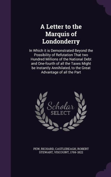 A Letter To The Marquis Of Londonderry: In Which It Is Demonstrated Beyond The Possibility Of Refutation That Two Hundred Millions Of The National ... To The Great Advantage Of All The Part
