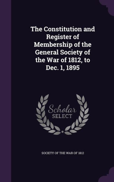 The Constitution And Register Of Membership Of The General Society Of The War Of 1812, To Dec. 1, 1895