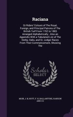 Raciana: Or Riders' Colours Of The Royal, Foreign, And Principal Patrons Of The British Turf From 1762 To 1883 Arranged Alphabetically; Also An ... Races From Their Commencement, Showing The