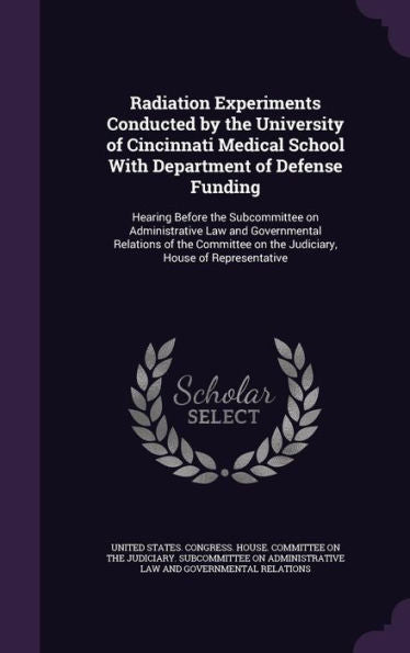 Radiation Experiments Conducted By The University Of Cincinnati Medical School With Department Of Defense Funding: Hearing Before The Subcommittee On ... On The Judiciary, House Of Representative