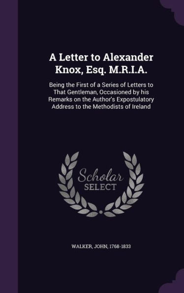 A Letter To Alexander Knox, Esq. M.R.I.A.: Being The First Of A Series Of Letters To That Gentleman, Occasioned By His Remarks On The Author's Expostulatory Address To The Methodists Of Ireland