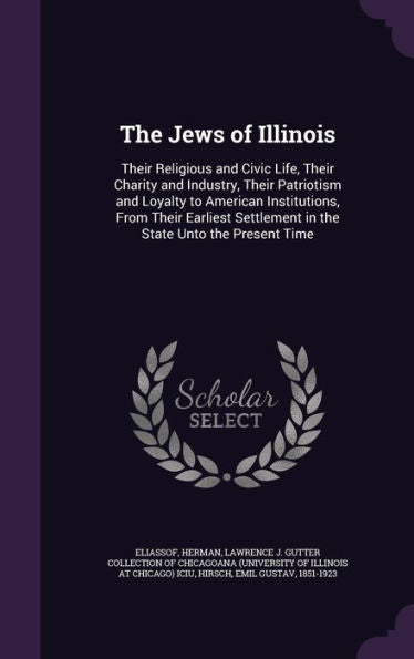The Jews Of Illinois: Their Religious And Civic Life, Their Charity And Industry, Their Patriotism And Loyalty To American Institutions, From Their ... Settlement In The State Unto The Present Time
