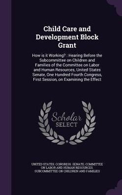 Child Care And Development Block Grant: How Is It Working?: Hearing Before The Subcommittee On Children And Families Of The Committee On Labor And ... First Session, On Examining The Effect